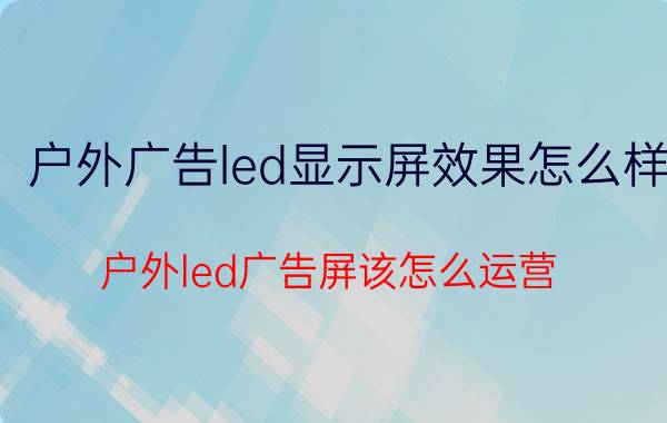 户外广告led显示屏效果怎么样 户外led广告屏该怎么运营？